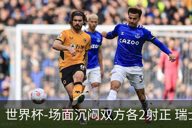 世界杯-场面沉闷双方各2射正 瑞士0-0哥伦比亚进加时