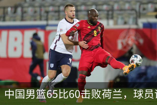 中国男篮65比60击败荷兰，球员评分出炉：三人满分，三人及格，三人拉胯