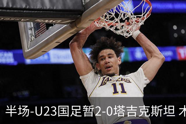 半场-U23国足暂2-0塔吉克斯坦 木塔力甫2分钟闪击张瑷晖头槌