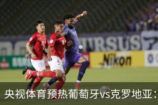 央视体育预热葡萄牙vs克罗地亚：用纪录击碎质疑 41岁C罗还是C位