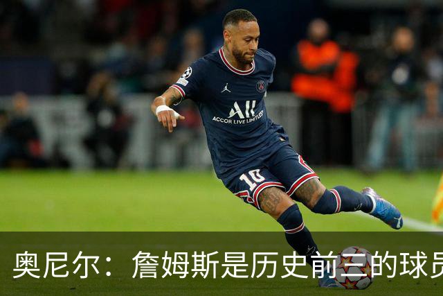 奥尼尔：詹姆斯是历史前三的球员 依然值得被高标准审视