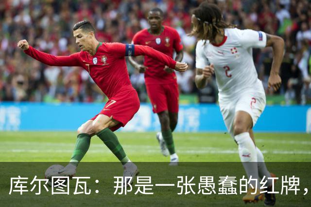 库尔图瓦：那是一张愚蠢的红牌，他们应该早点把球回传给我