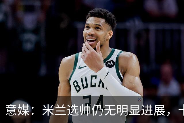 意媒：米兰选帅仍无明显进展，卡尔迪纳莱和伊布时间紧迫