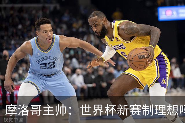 摩洛哥主帅：世界杯新赛制理想吗？也许不，我们有得选吗？没有