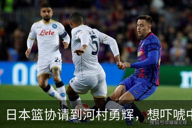 日本篮协请到河村勇辉，想吓唬中国男篮，但我们已经不怕了