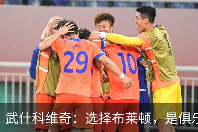 武什科维奇：选择布莱顿，是俱乐部为我展示了完善优质的发展规划