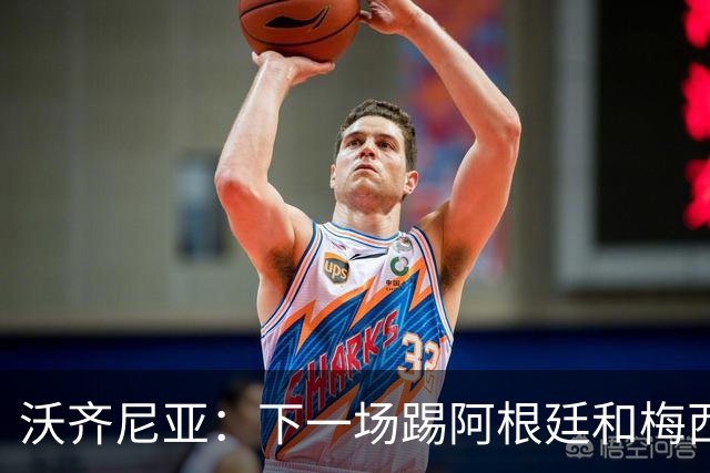 沃齐尼亚：下一场踢阿根廷和梅西是终极荣耀，出线那一刻我乐疯了
