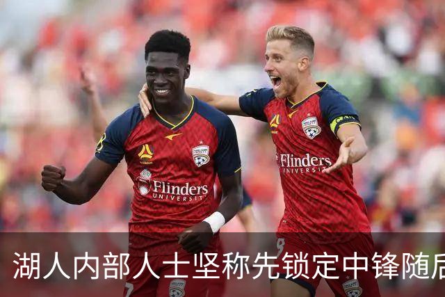 湖人内部人士坚称先锁定中锋随后报价詹姆斯的方案本是他们的首选