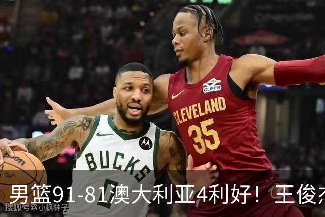 男篮91-81澳大利亚4利好！王俊杰全面，2将回暖，赵继伟后场大核