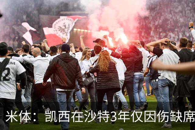 米体：凯西在沙特3年仅因伤缺席1场，进攻数据提升但防守工作减少