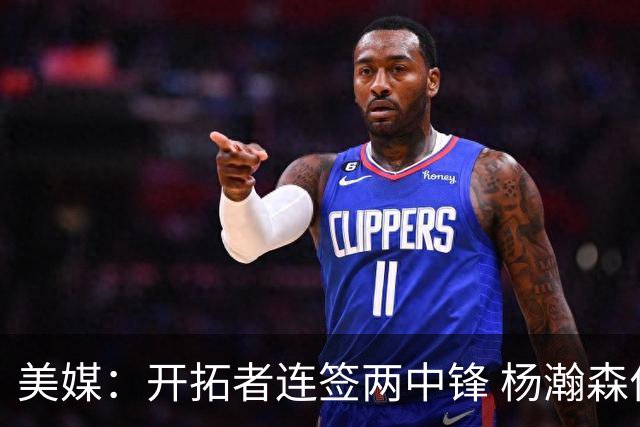 美媒：开拓者连签两中锋 杨瀚森位置岌岌可危