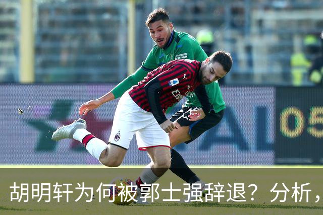 胡明轩为何被郭士强辞退？分析，主要有3个原因