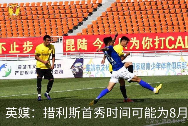 英媒：措利斯首秀时间可能为8月1日，阿森纳热身赛对阵赫罗纳