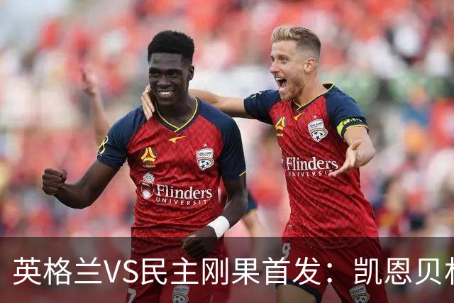 英格兰VS民主刚果首发：凯恩贝林 拉什福德配马杜埃凯
