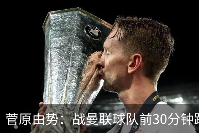 菅原由势：战曼联球队前30分钟踢得很好 本可领先