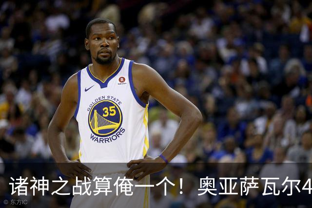诸神之战算俺一个！奥亚萨瓦尔4球1助入局 斗牛新高？