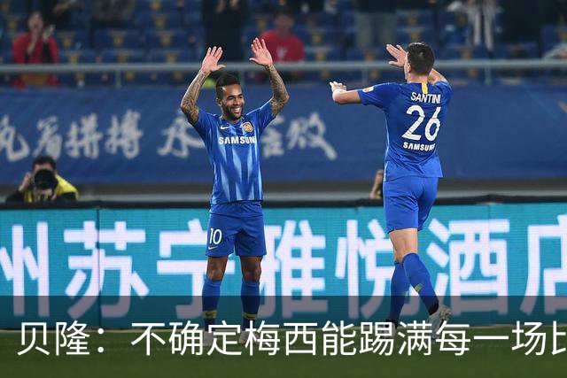 贝隆：不确定梅西能踢满每一场比赛，我认为他需要得到帮助