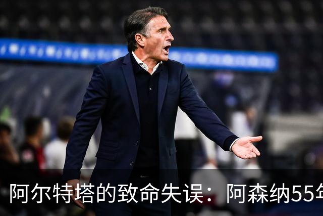 阿尔特塔的致命失误：阿森纳55年欧冠梦彻底破灭！