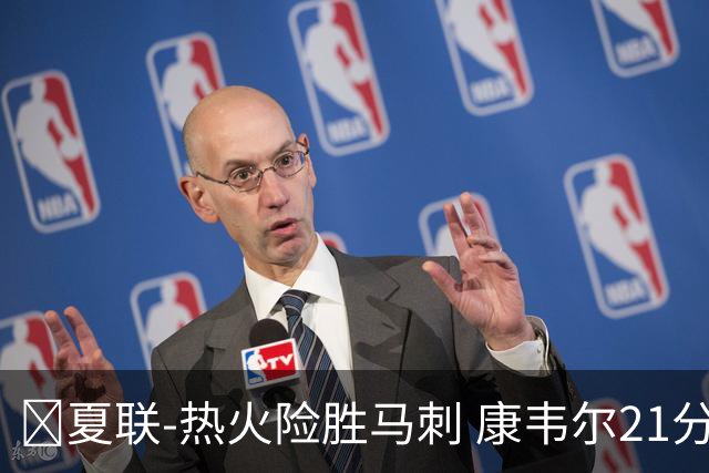 🏀夏联-热火险胜马刺 康韦尔21分 杨21分 李贤重3分