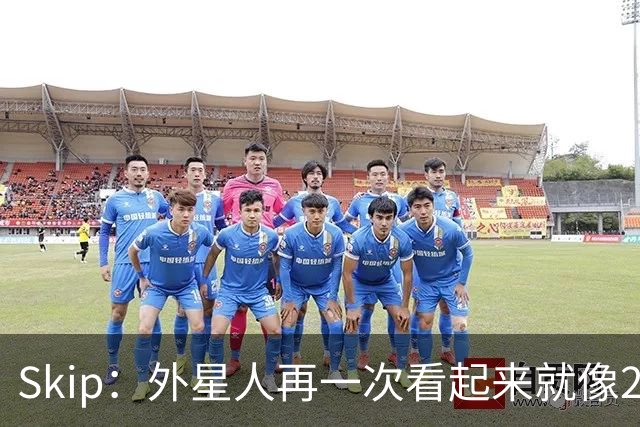 Skip：外星人再一次看起来就像22岁的地球人 别再光说漂亮的大话