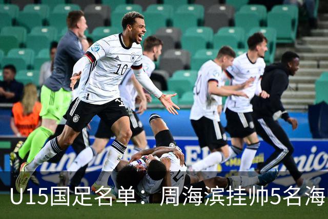 U15国足名单：周海滨挂帅5名海归入选，热那亚小将蔡昀翼在列